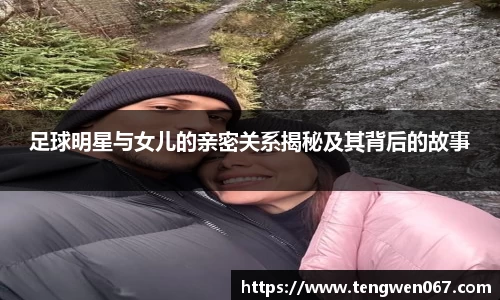 足球明星与女儿的亲密关系揭秘及其背后的故事