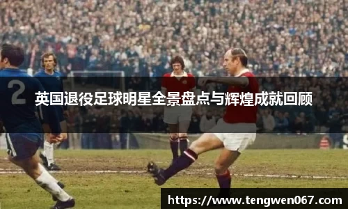 英国退役足球明星全景盘点与辉煌成就回顾