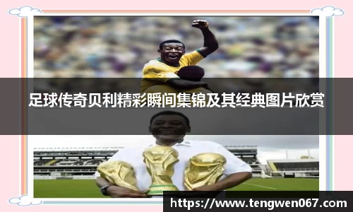 足球传奇贝利精彩瞬间集锦及其经典图片欣赏