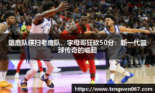 雄鹿队横扫老鹰队，字母哥狂砍50分：新一代篮球传奇的崛起