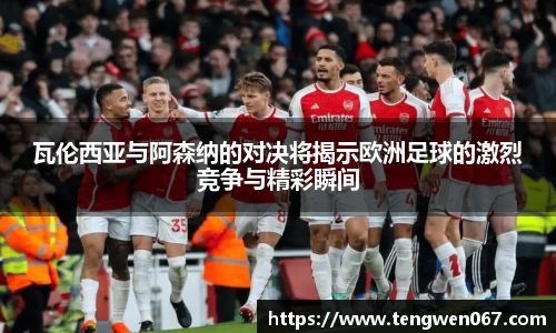 瓦伦西亚与阿森纳的对决将揭示欧洲足球的激烈竞争与精彩瞬间
