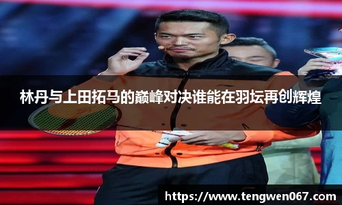 林丹与上田拓马的巅峰对决谁能在羽坛再创辉煌