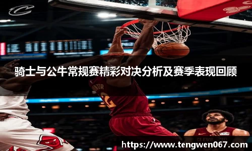 骑士与公牛常规赛精彩对决分析及赛季表现回顾