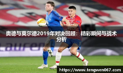 奥德与莫尔德2019年对决回顾：精彩瞬间与战术分析