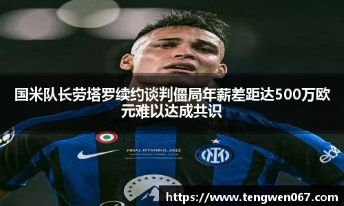 国米队长劳塔罗续约谈判僵局年薪差距达500万欧元难以达成共识