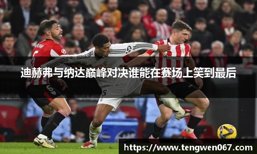 迪赫弗与纳达巅峰对决谁能在赛场上笑到最后