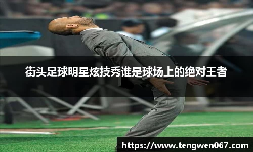 街头足球明星炫技秀谁是球场上的绝对王者