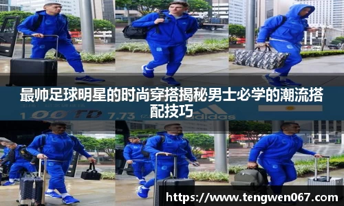 最帅足球明星的时尚穿搭揭秘男士必学的潮流搭配技巧